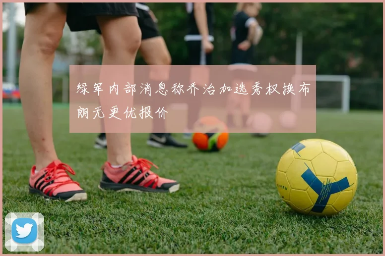 绿军内部消息称乔治加选秀权换布朗无更优报价