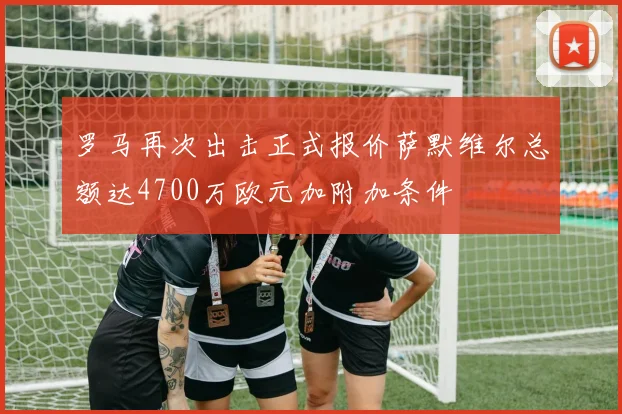 罗马再次出击正式报价萨默维尔总额达4700万欧元加附加条件