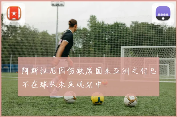 阿斯拉尼因伤缺席国米亚洲之行已不在球队未来规划中