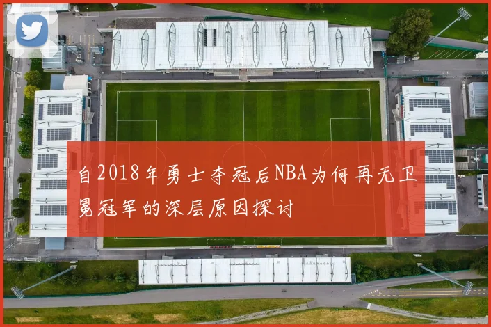 自2018年勇士夺冠后NBA为何再无卫冕冠军的深层原因探讨