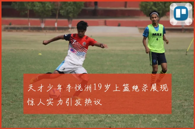 天才少年李悦洲19岁上篮绝杀展现惊人实力引发热议