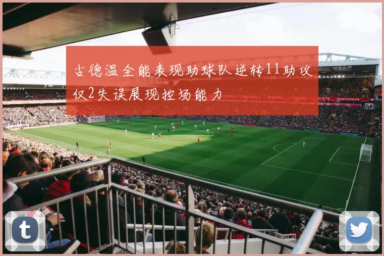 古德温全能表现助球队逆转11助攻仅2失误展现控场能力