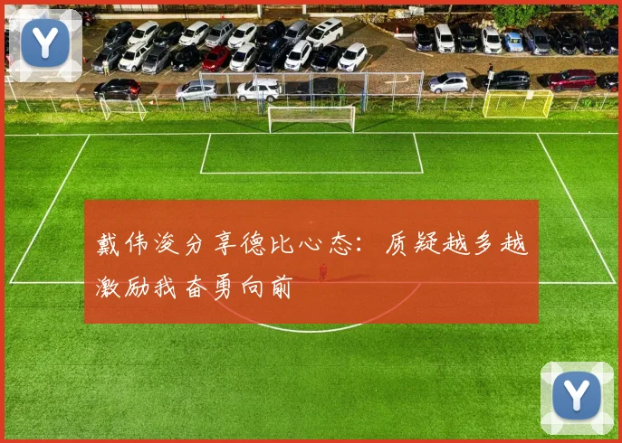 戴伟浚分享德比心态：质疑越多越激励我奋勇向前