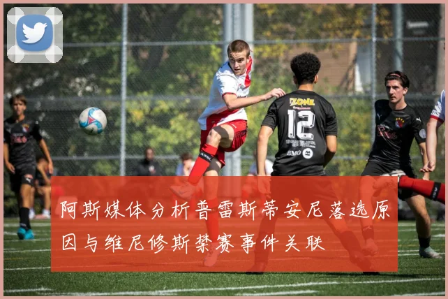 阿斯媒体分析普雷斯蒂安尼落选原因与维尼修斯禁赛事件关联