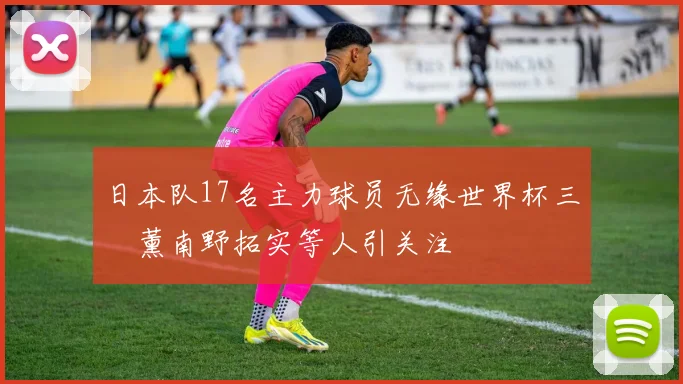 日本队17名主力球员无缘世界杯三笘薰南野拓实等人引关注