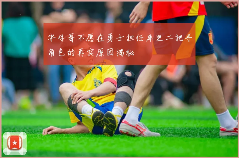字母哥不愿在勇士担任库里二把手角色的真实原因揭秘