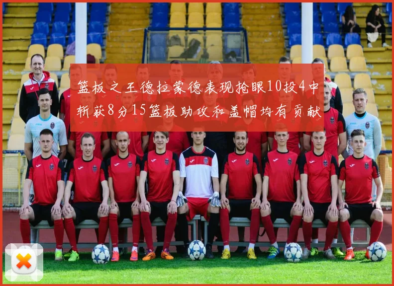 篮板之王德拉蒙德表现抢眼10投4中斩获8分15篮板助攻和盖帽均有贡献