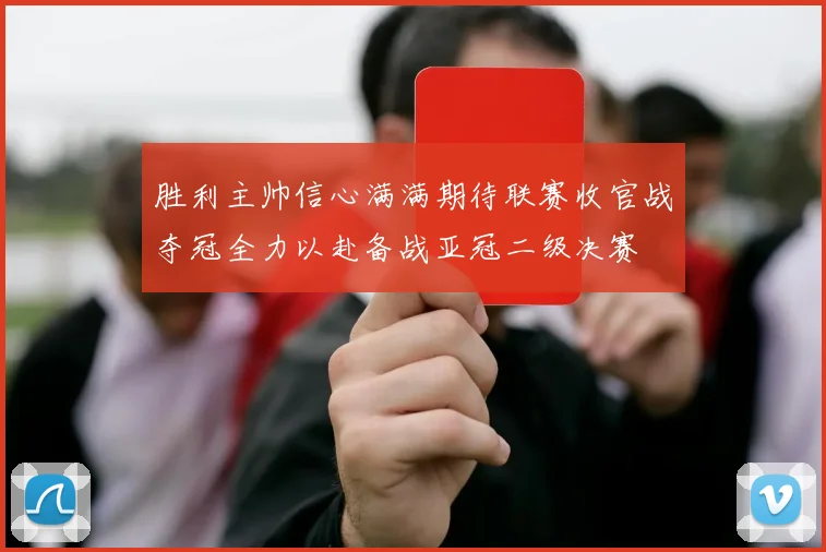 胜利主帅信心满满期待联赛收官战夺冠全力以赴备战亚冠二级决赛